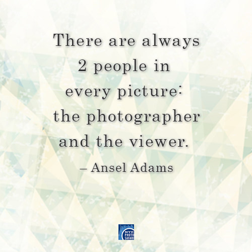 There are always 2 people in every picture: the Photographer and the Viewer - Ansel Adams. -- NYC Photo Safari