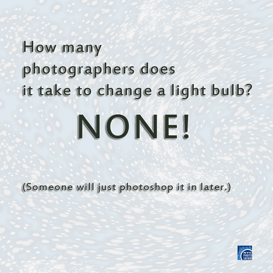 How many photographers does it take to change a light bulb? NONE! (Someone will just Photoshop it in later.) 