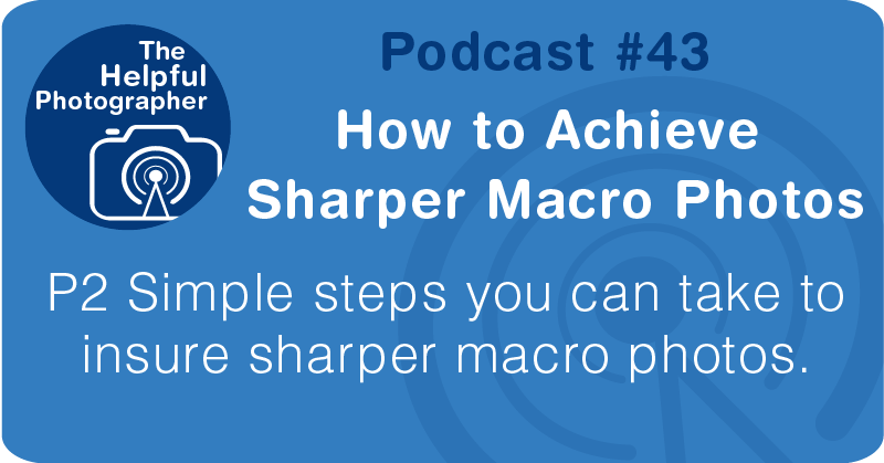 Photo Tips Podcast: How to Acheive  Sharper Macro Photos #43 