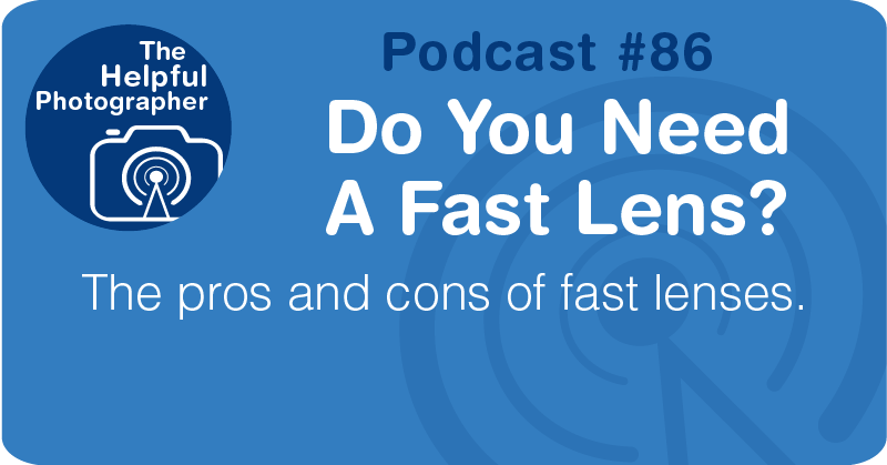 Photo Tips Podcast: Do You Need A Fast Lens? #86