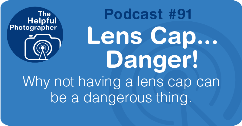 Photo Tips Podcast: Lens Cap... Danger! #91