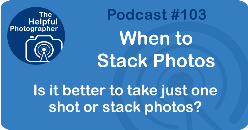 Photo Tips Podcast: When to Stack Photos #103