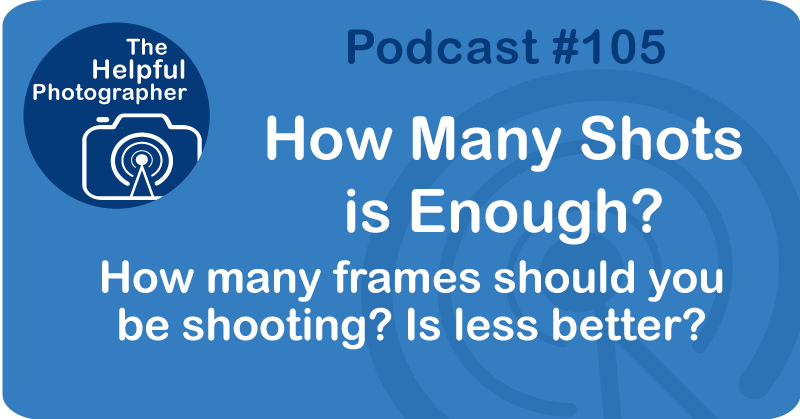 Photo Tips Podcast: How Many Shots is Enough? #105