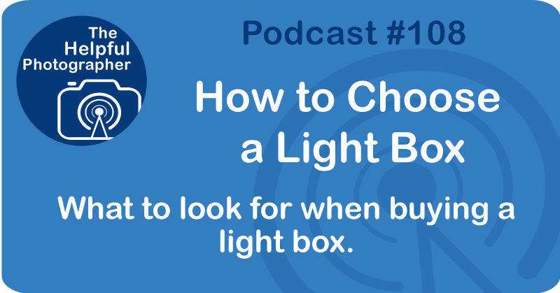 Photo Tips Podcast: How to Choose a Light Box #108