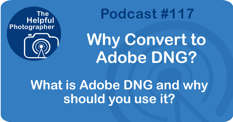 Photo Tips Podcast: Why Convert to Adobe DNG? #117