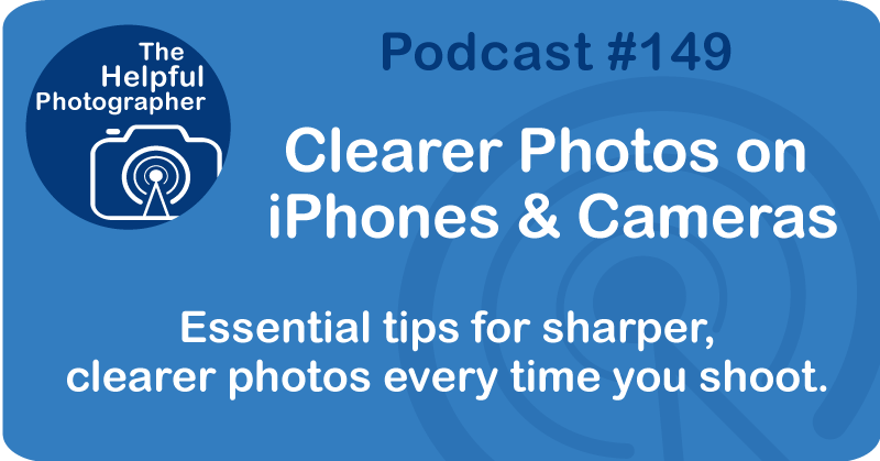 Photo Tips Podcast: Clearer Photos on  iPhones & Cameras.