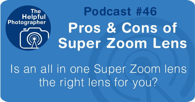 Photo Tips Podcast: Pros & Cons of a Super Zoom Lens #46