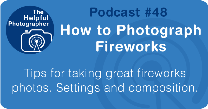 Photo Tips Podcast: How to Photograph Fireworks #48