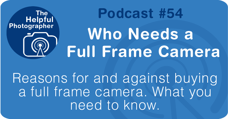 Photo Tips Podcast: Who Needs a  Full Frame Camera #54