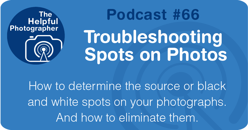Photo Tips Podcast: Troubleshooting Spots on Photos #66