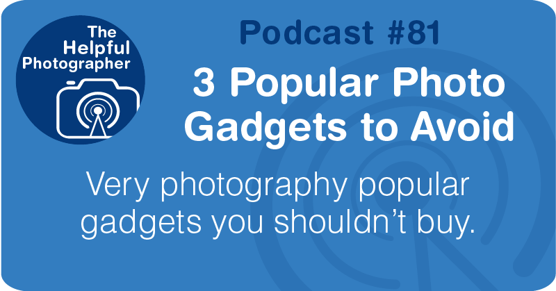 Photo Tips Podcast: 3 Popular Photo Gadgets to Avoid #81