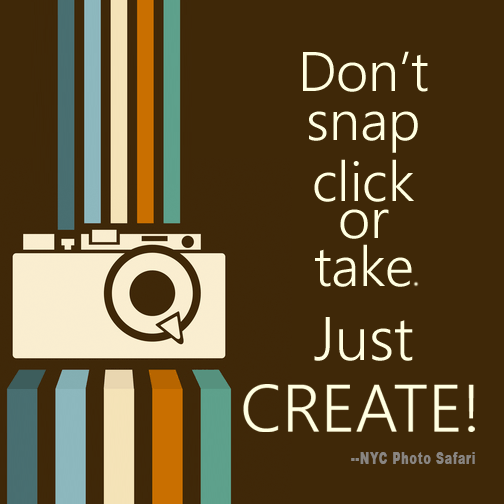 Don’t snap, click or take , just CREATE! --NYC Photo Safari